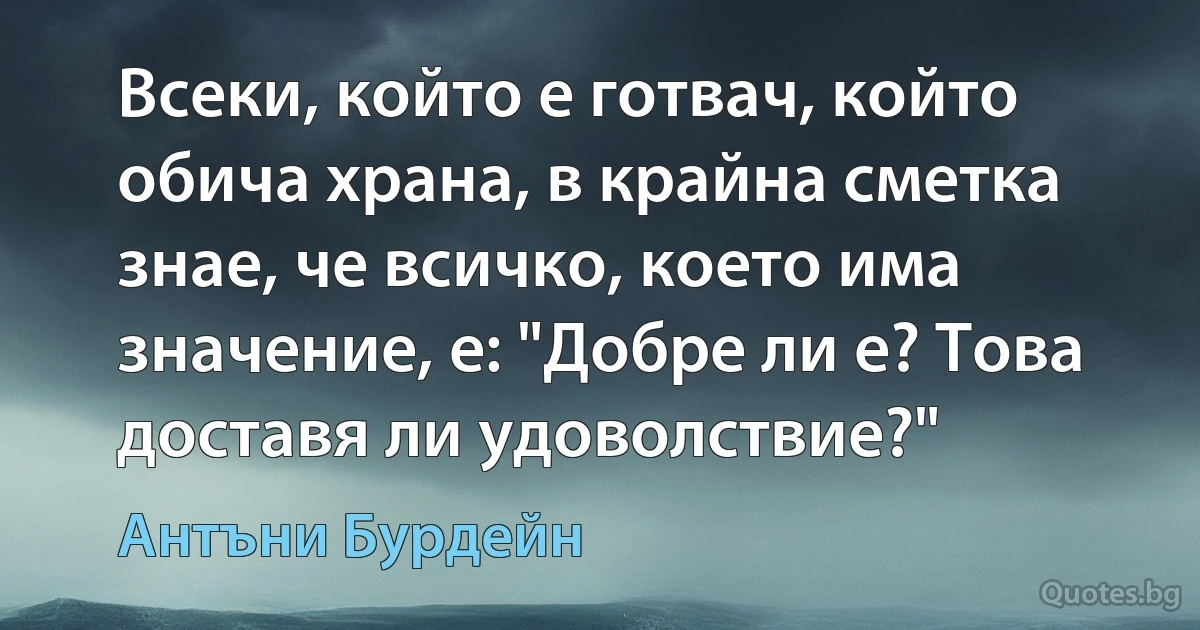 Всеки, който е готвач, който обича храна, в крайна сметка знае, че всичко, което има значение, е: "Добре ли е? Това доставя ли удоволствие?" (Антъни Бурдейн)