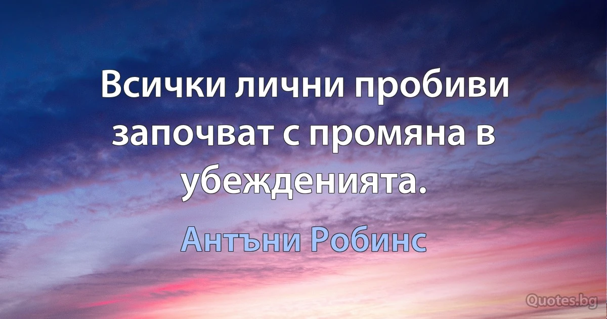 Всички лични пробиви започват с промяна в убежденията. (Антъни Робинс)