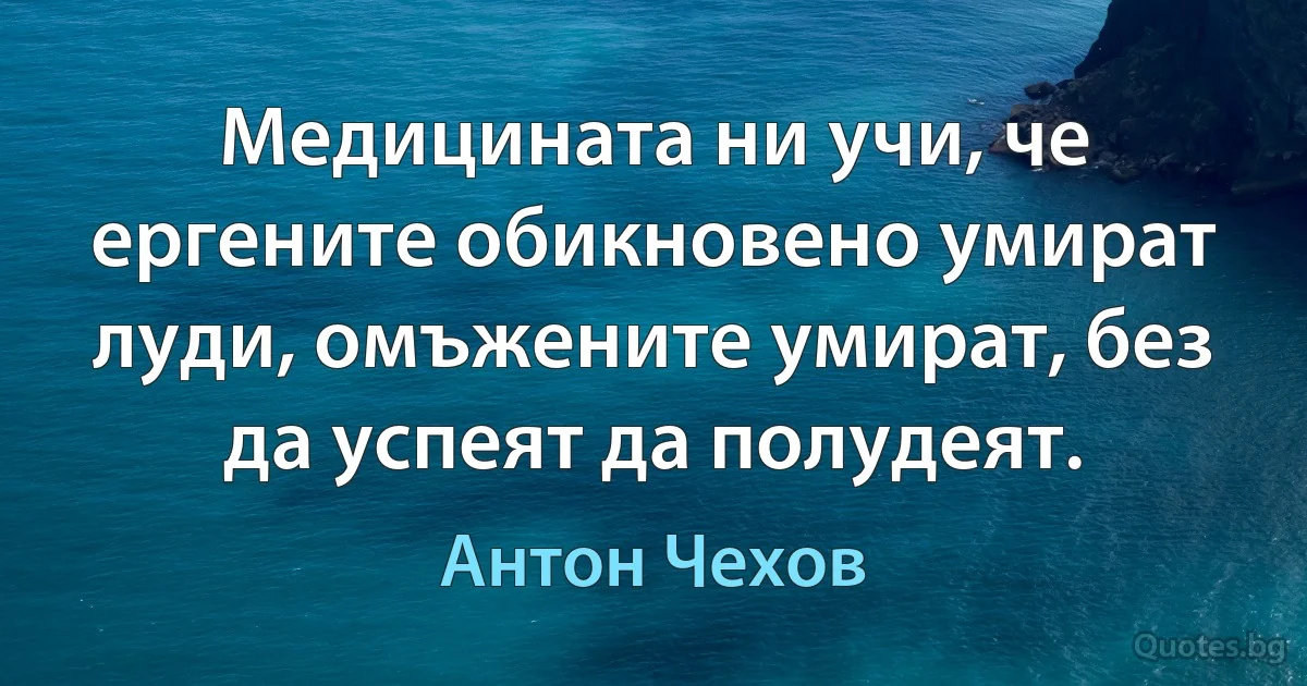 Медицината ни учи, че ергените обикновено умират луди, омъжените умират, без да успеят да полудеят. (Антон Чехов)