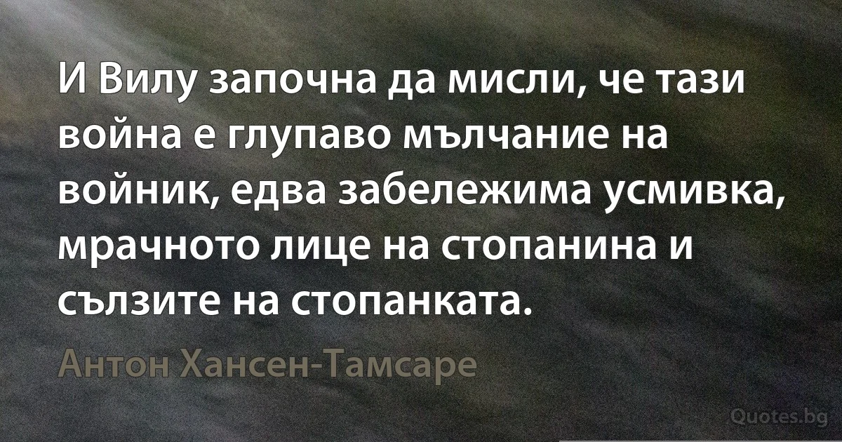 И Вилу започна да мисли, че тази война е глупаво мълчание на войник, едва забележима усмивка, мрачното лице на стопанина и сълзите на стопанката. (Антон Хансен-Тамсаре)