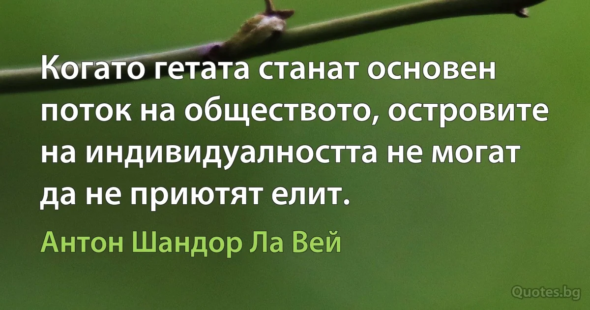 Когато гетата станат основен поток на обществото, островите на индивидуалността не могат да не приютят елит. (Антон Шандор Ла Вей)