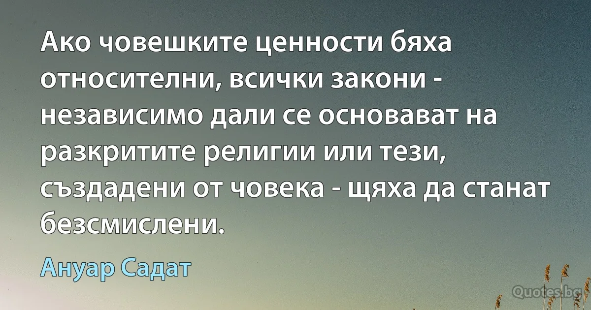 Ако човешките ценности бяха относителни, всички закони - независимо дали се основават на разкритите религии или тези, създадени от човека - щяха да станат безсмислени. (Ануар Садат)