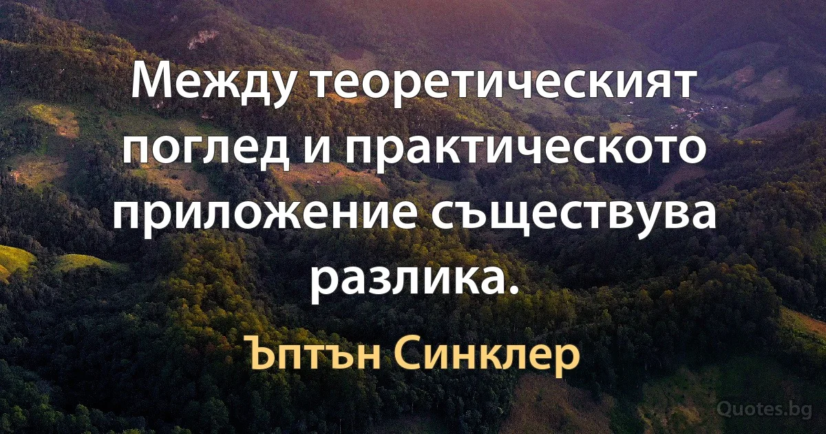 Между теоретическият поглед и практическото приложение съществува разлика. (Ъптън Синклер)