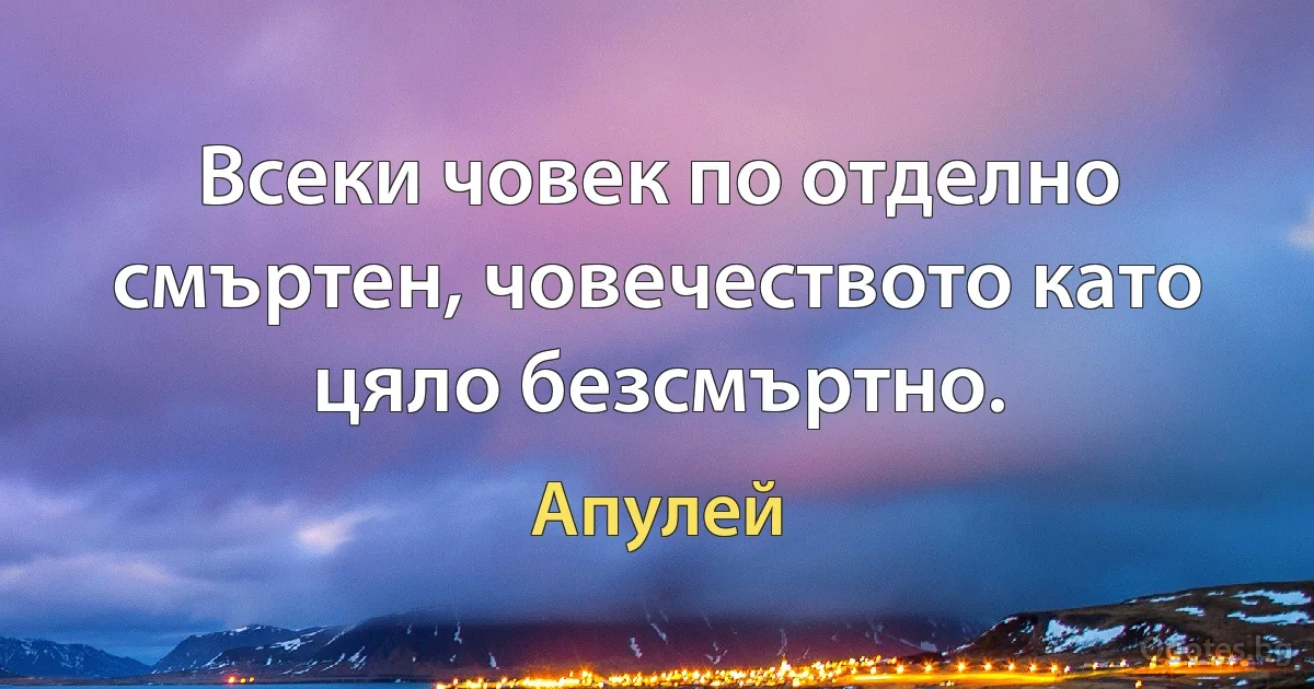 Всеки човек по отделно смъртен, човечеството като цяло безсмъртно. (Апулей)