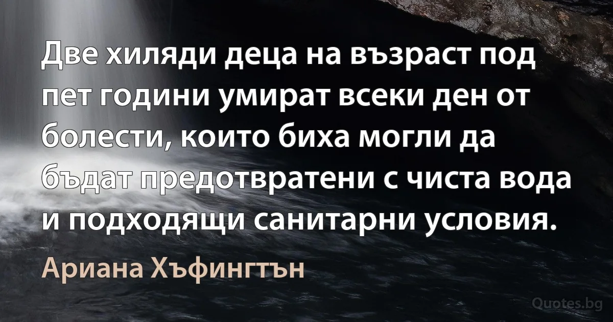 Две хиляди деца на възраст под пет години умират всеки ден от болести, които биха могли да бъдат предотвратени с чиста вода и подходящи санитарни условия. (Ариана Хъфингтън)