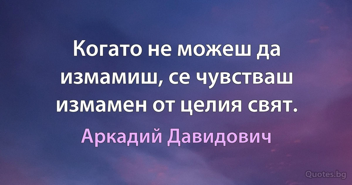 Когато не можеш да измамиш, се чувстваш измамен от целия свят. (Аркадий Давидович)