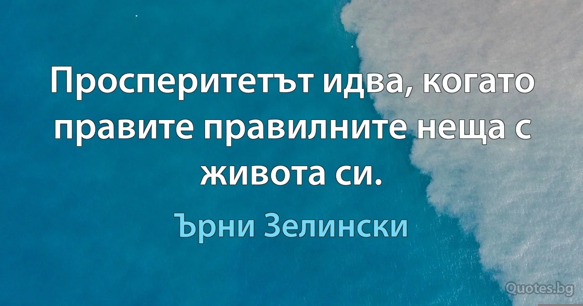 Просперитетът идва, когато правите правилните неща с живота си. (Ърни Зелински)