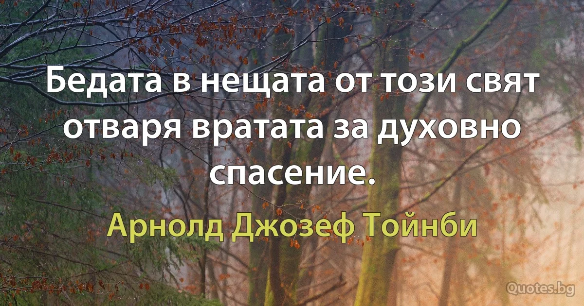 Бедата в нещата от този свят отваря вратата за духовно спасение. (Арнолд Джозеф Тойнби)