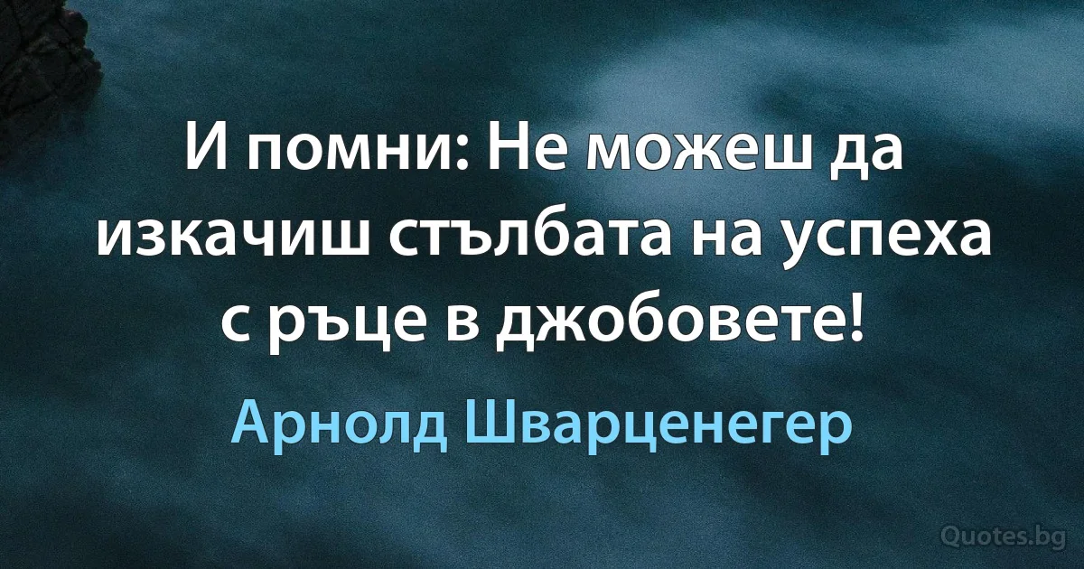 И помни: Не можеш да изкачиш стълбата на успеха с ръце в джобовете! (Арнолд Шварценегер)