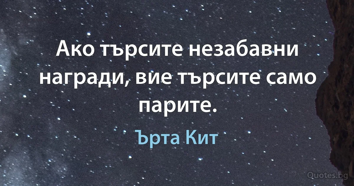 Ако търсите незабавни награди, вие търсите само парите. (Ърта Кит)