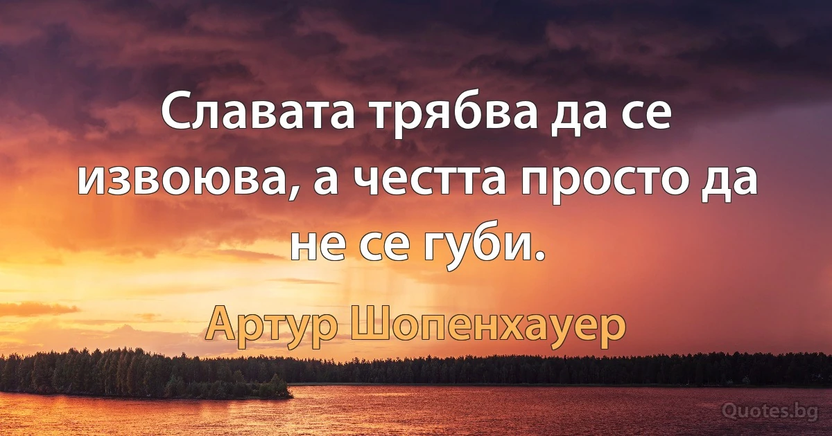 Славата трябва да се извоюва, а честта просто да не се губи. (Артур Шопенхауер)