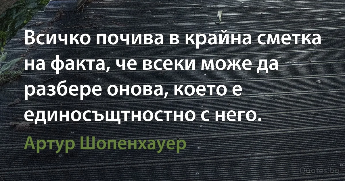 Всичко почива в крайна сметка на факта, че всеки може да разбере онова, което е единосъщтностно с него. (Артур Шопенхауер)