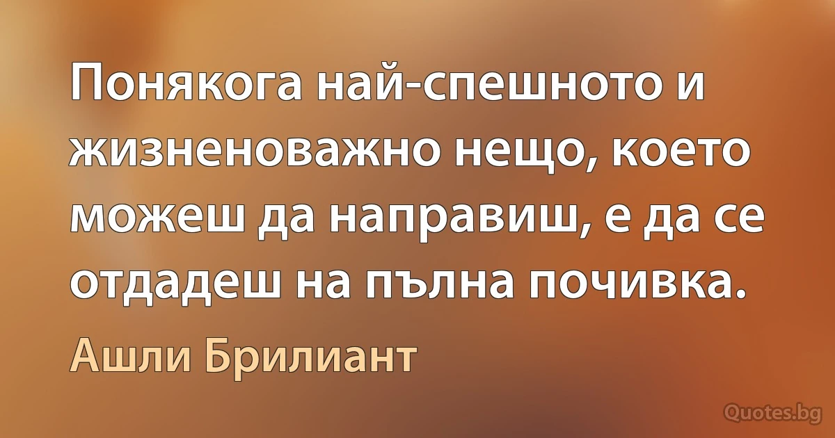 Понякога най-спешното и жизненоважно нещо, което можеш да направиш, е да се отдадеш на пълна почивка. (Ашли Брилиант)