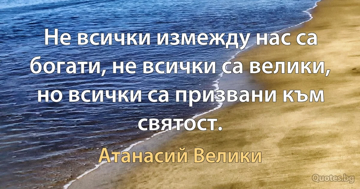 Не всички измежду нас са богати, не всички са велики, но всички са призвани към святост. (Атанасий Велики)