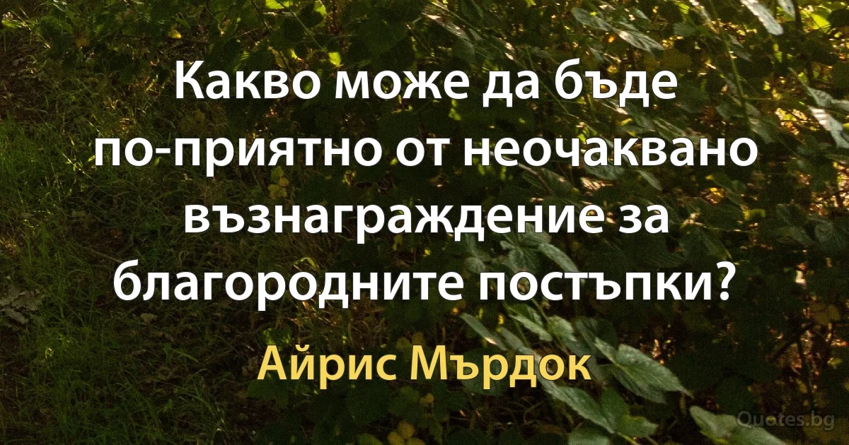 Какво може да бъде по-приятно от неочаквано възнаграждение за благородните постъпки? (Айрис Мърдок)