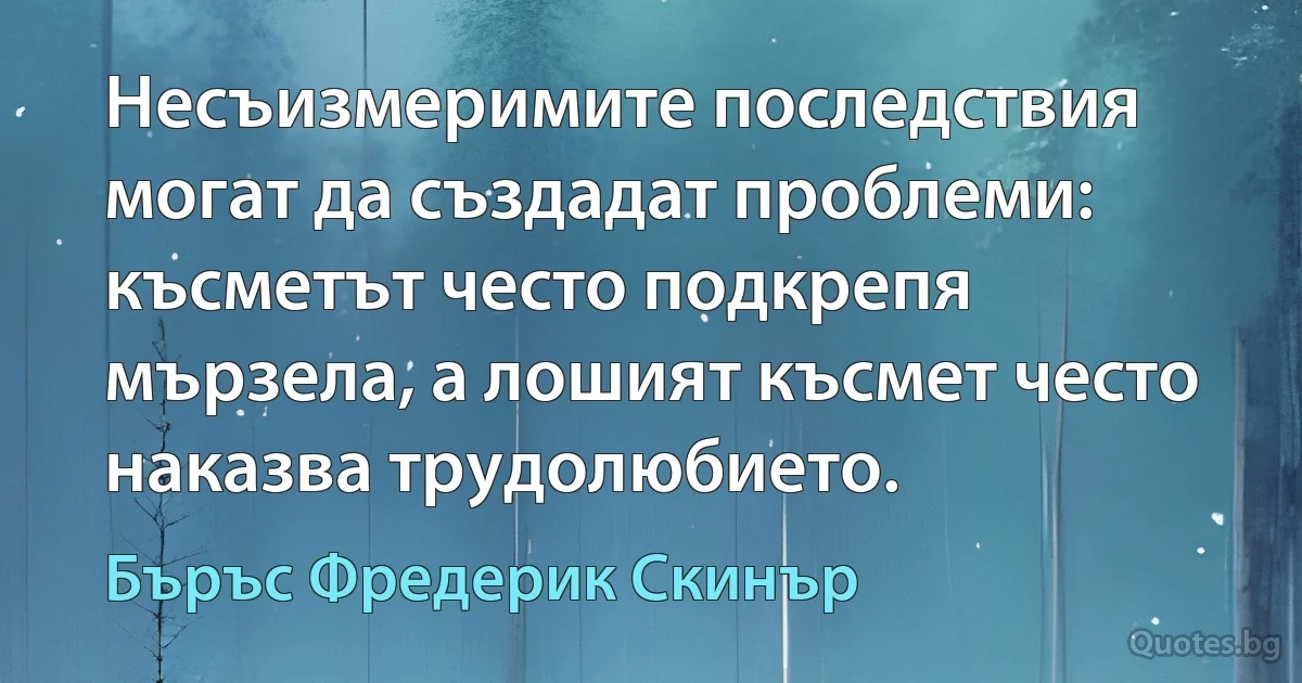 Несъизмеримите последствия могат да създадат проблеми: късметът често подкрепя мързела, а лошият късмет често наказва трудолюбието. (Бъръс Фредерик Скинър)