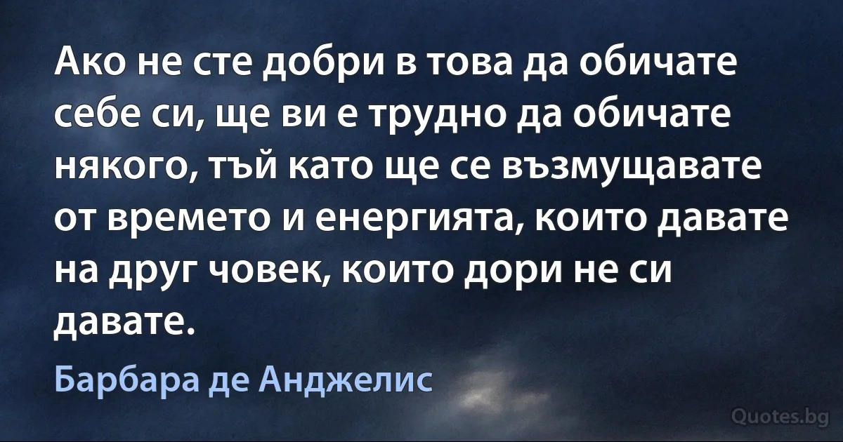 Ако не сте добри в това да обичате себе си, ще ви е трудно да обичате някого, тъй като ще се възмущавате от времето и енергията, които давате на друг човек, които дори не си давате. (Барбара де Анджелис)