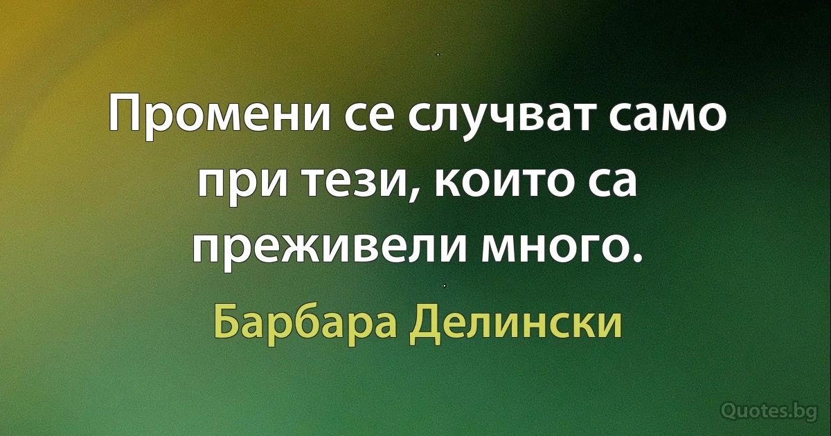 Промени се случват само при тези, които са преживели много. (Барбара Делински)