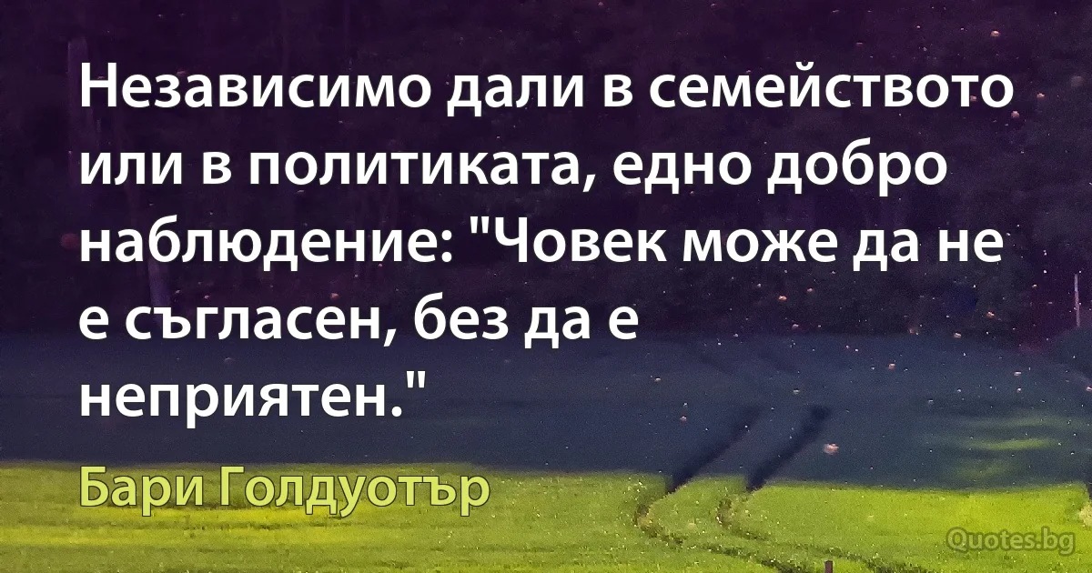 Независимо дали в семейството или в политиката, едно добро наблюдение: "Човек може да не е съгласен, без да е неприятен." (Бари Голдуотър)