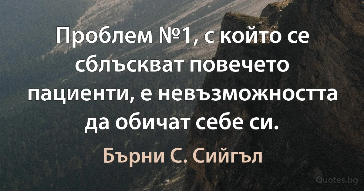 Проблем №1, с който се сблъскват повечето пациенти, е невъзможността да обичат себе си. (Бърни С. Сийгъл)