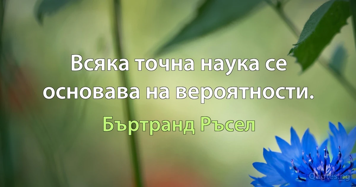 Всяка точна наука се основава на вероятности. (Бъртранд Ръсел)