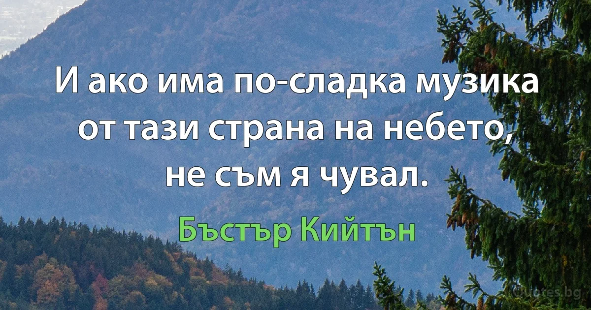 И ако има по-сладка музика от тази страна на небето, не съм я чувал. (Бъстър Кийтън)