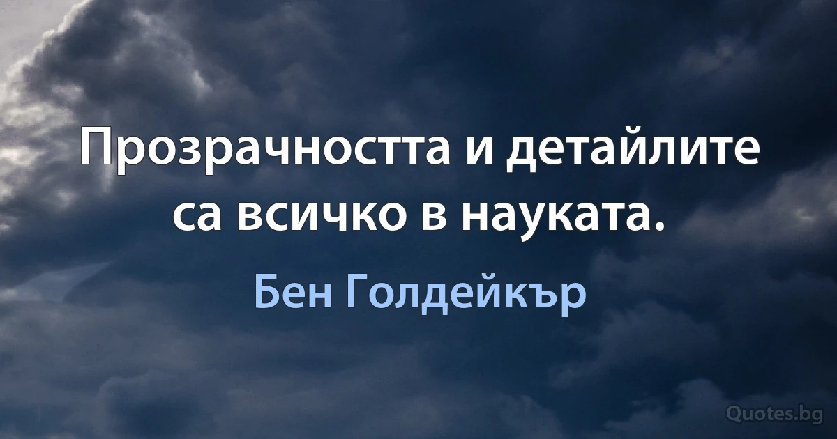 Прозрачността и детайлите са всичко в науката. (Бен Голдейкър)