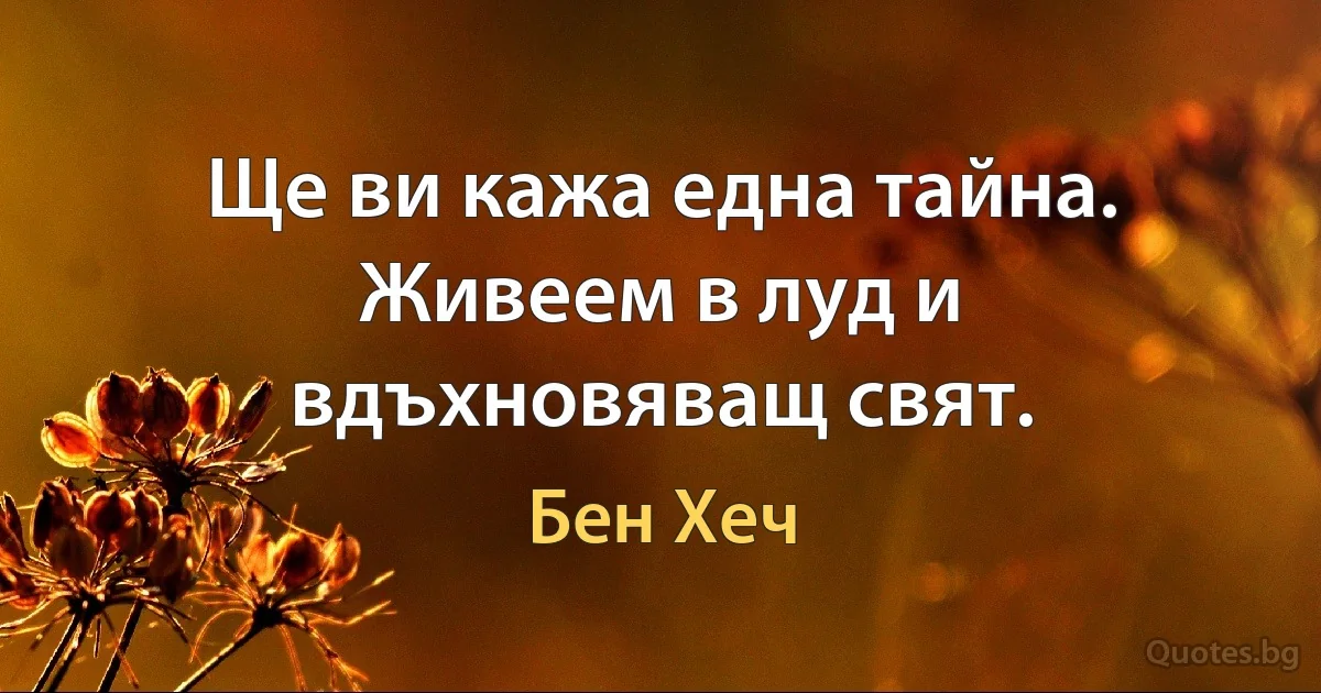 Ще ви кажа една тайна. Живеем в луд и вдъхновяващ свят. (Бен Хеч)