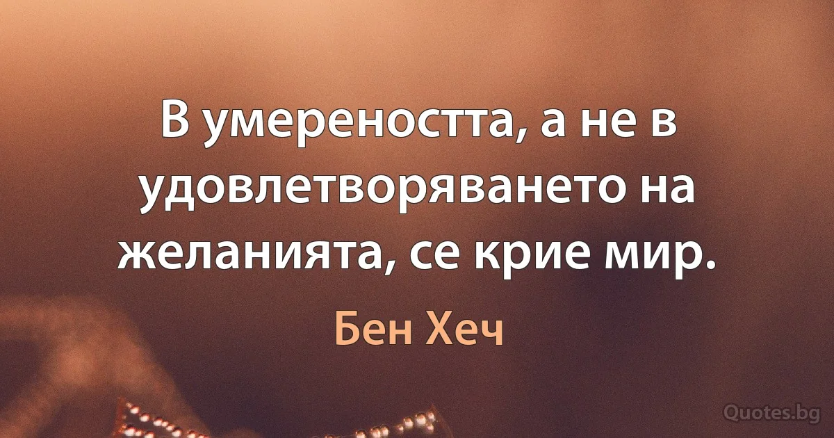 В умереността, а не в удовлетворяването на желанията, се крие мир. (Бен Хеч)