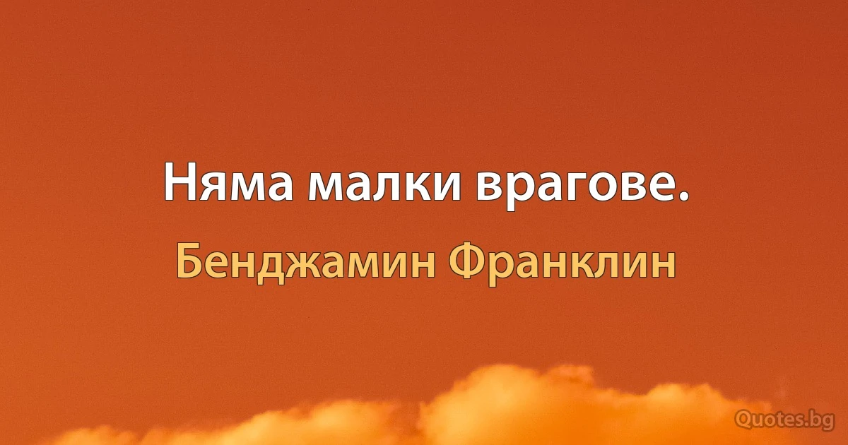 Няма малки врагове. (Бенджамин Франклин)