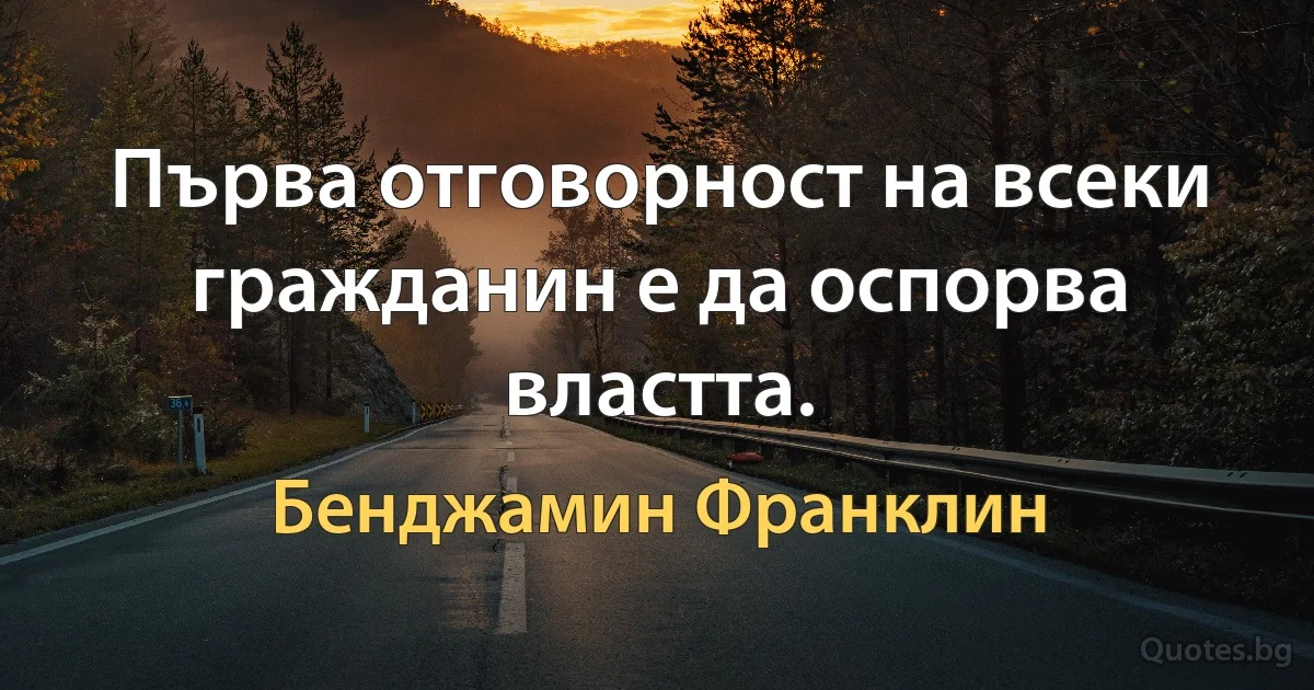 Първа отговорност на всеки гражданин е да оспорва властта. (Бенджамин Франклин)