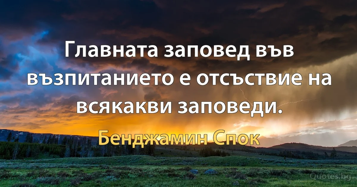 Главната заповед във възпитанието е отсъствие на всякакви заповеди. (Бенджамин Спок)