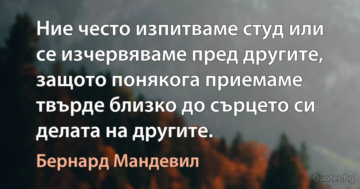 Ние често изпитваме студ или се изчервяваме пред другите, защото понякога приемаме твърде близко до сърцето си делата на другите. (Бернард Мандевил)