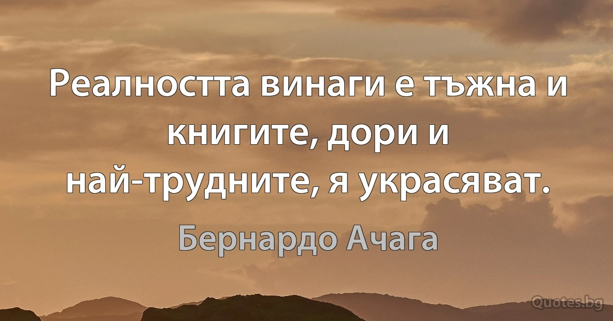 Реалността винаги е тъжна и книгите, дори и най-трудните, я украсяват. (Бернардо Ачага)