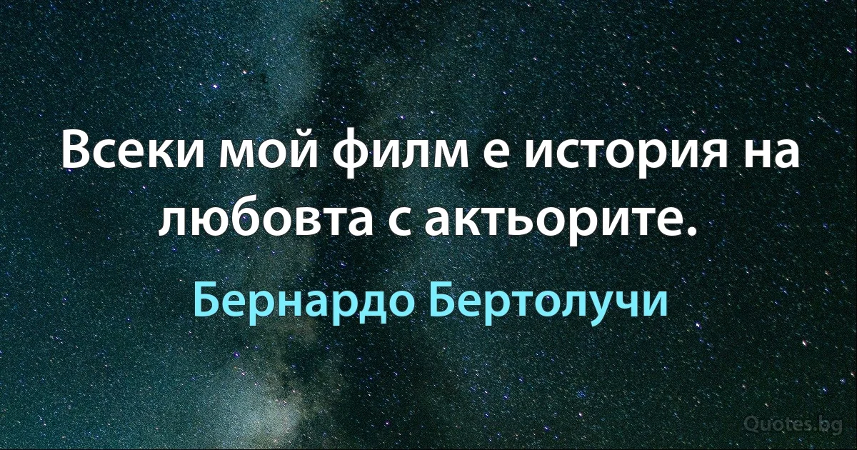 Всеки мой филм е история на любовта с актьорите. (Бернардо Бертолучи)