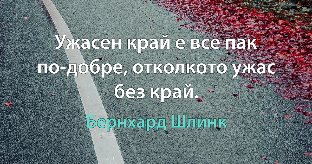 Ужасен край е все пак по-добре, отколкото ужас без край. (Бернхард Шлинк)