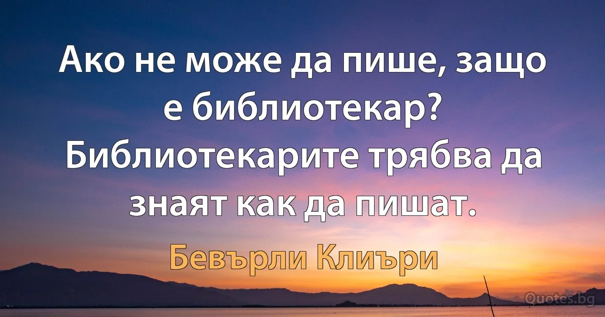 Ако не може да пише, защо е библиотекар? Библиотекарите трябва да знаят как да пишат. (Бевърли Клиъри)