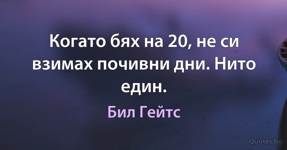 Когато бях на 20, не си взимах почивни дни. Нито един. (Бил Гейтс)