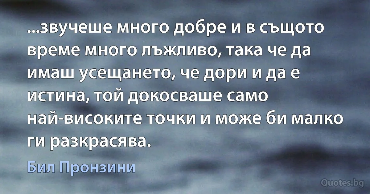 ...звучеше много добре и в същото време много лъжливо, така че да имаш усещането, че дори и да е истина, той докосваше само най-високите точки и може би малко ги разкрасява. (Бил Пронзини)