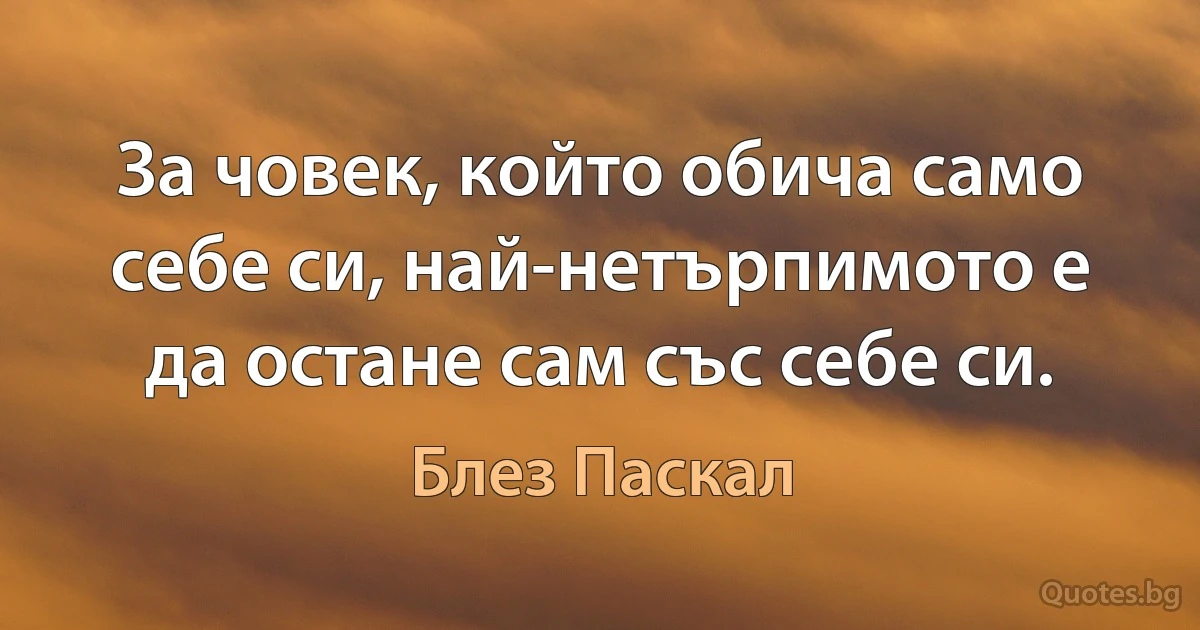 За човек, който обича само себе си, най-нетърпимото е да остане сам със себе си. (Блез Паскал)