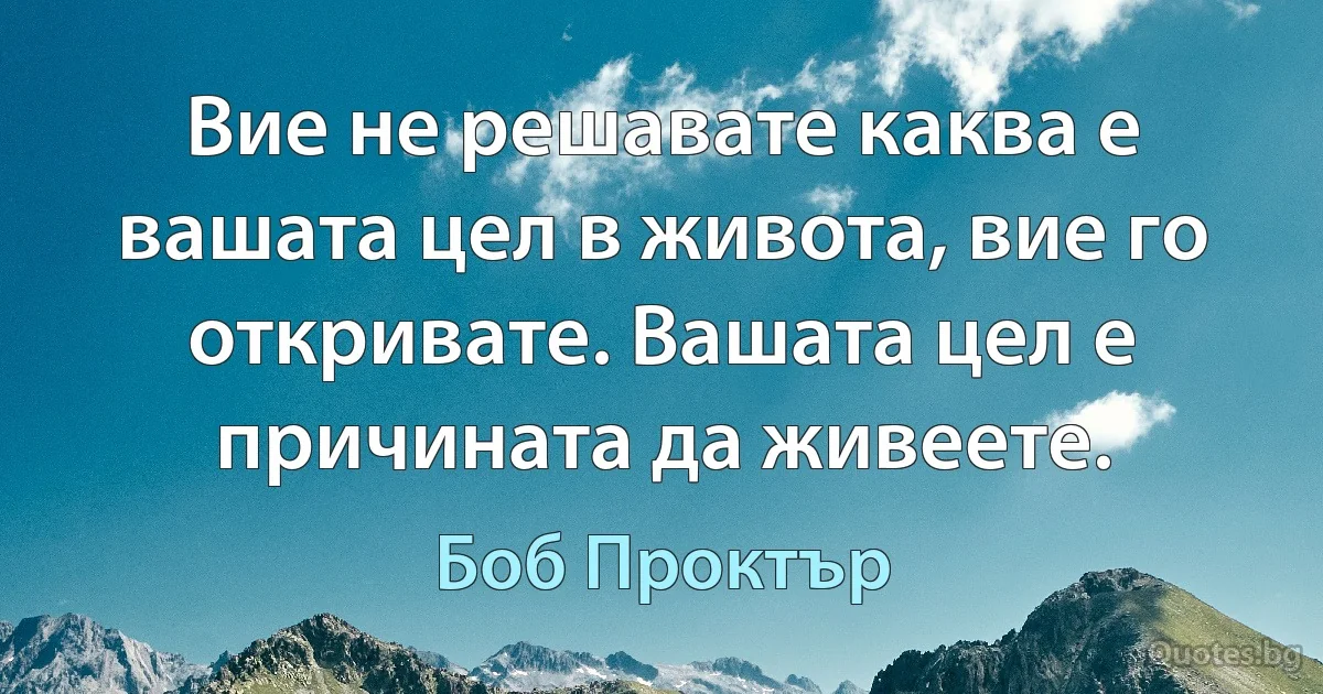 Вие не решавате каква е вашата цел в живота, вие го откривате. Вашата цел е причината да живеете. (Боб Проктър)