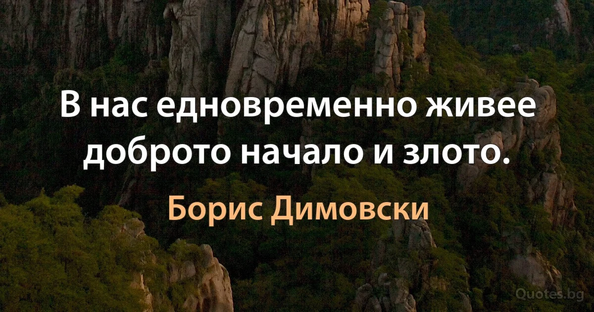 В нас едновременно живее доброто начало и злото. (Борис Димовски)