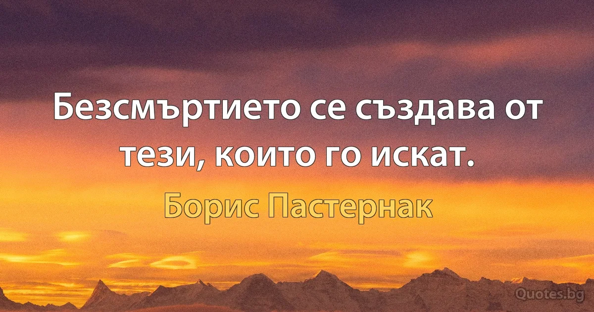 Безсмъртието се създава от тези, които го искат. (Борис Пастернак)