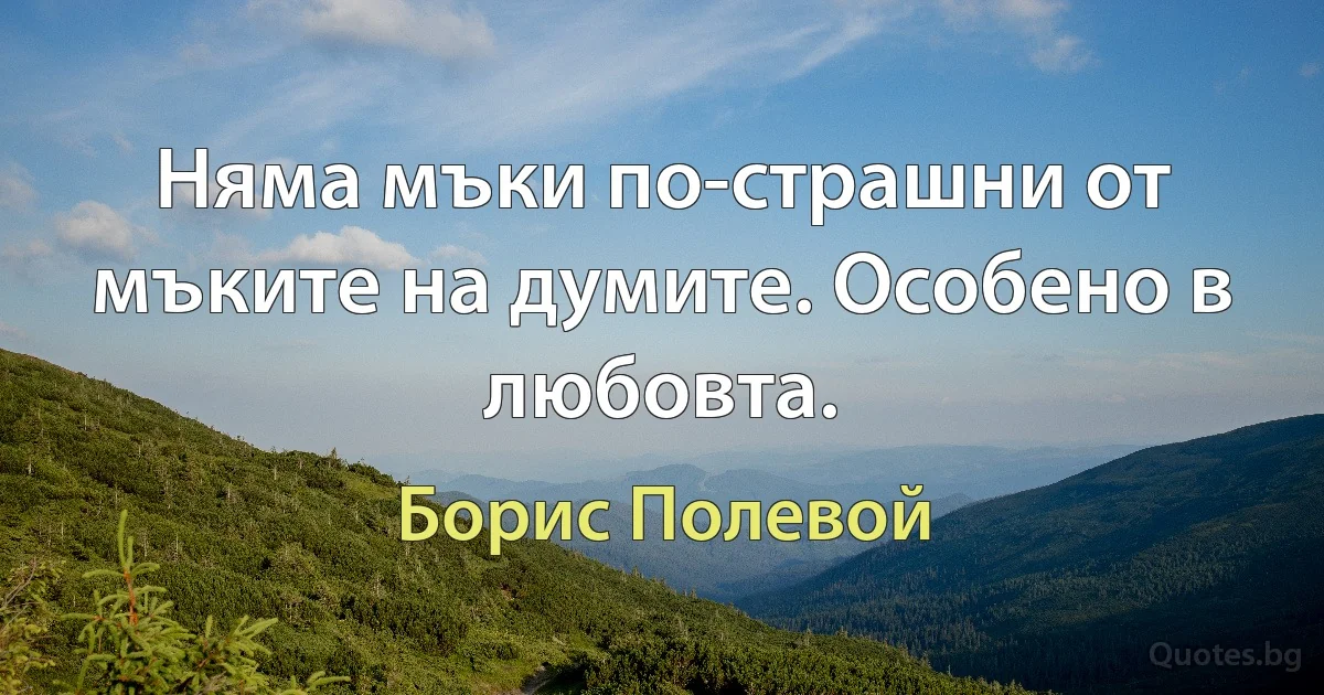 Няма мъки по-страшни от мъките на думите. Особено в любовта. (Борис Полевой)