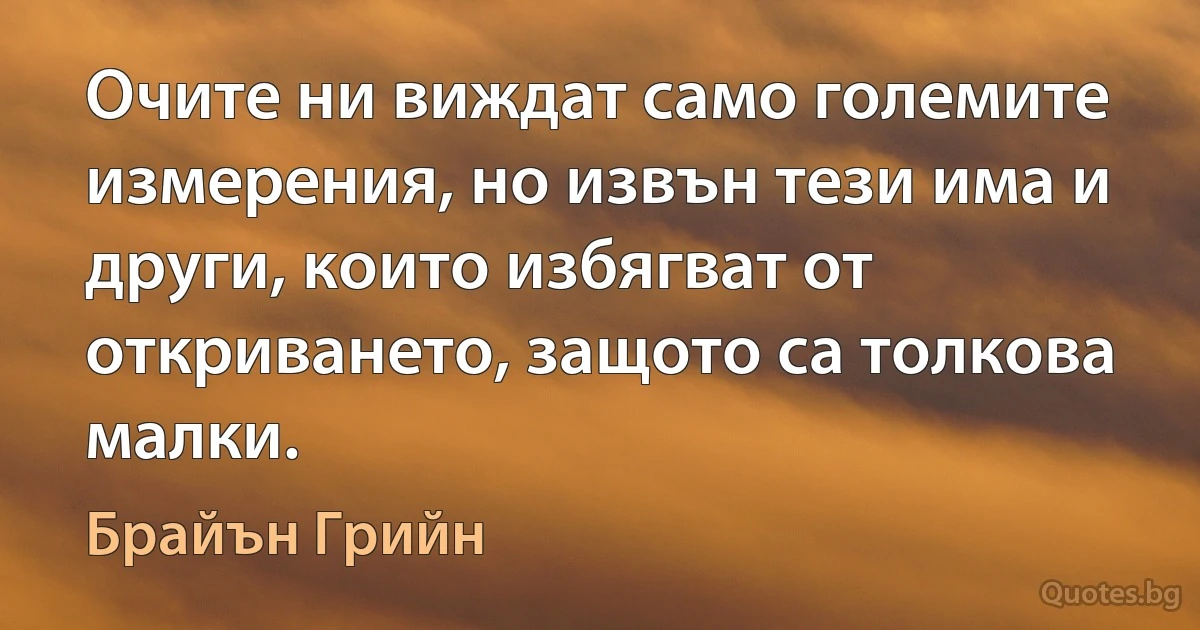 Очите ни виждат само големите измерения, но извън тези има и други, които избягват от откриването, защото са толкова малки. (Брайън Грийн)