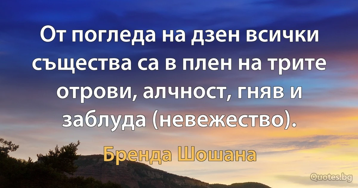 От погледа на дзен всички същества са в плен на трите отрови, алчност, гняв и заблуда (невежество). (Бренда Шошана)