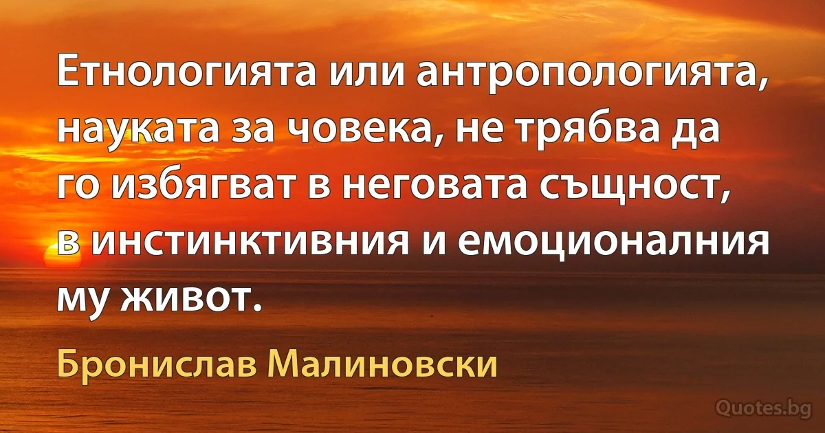 Етнологията или антропологията, науката за човека, не трябва да го избягват в неговата същност, в инстинктивния и емоционалния му живот. (Бронислав Малиновски)