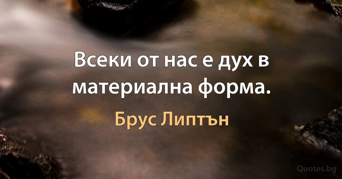 Всеки от нас е дух в материална форма. (Брус Липтън)