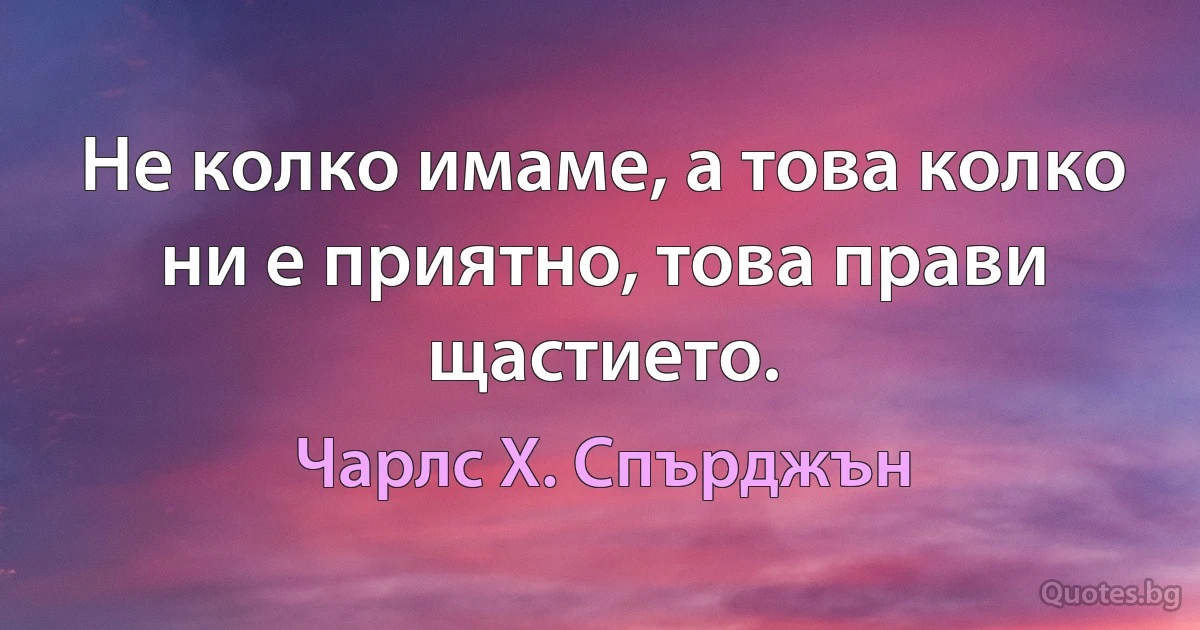 Не колко имаме, а това колко ни е приятно, това прави щастието. (Чарлс Х. Спърджън)