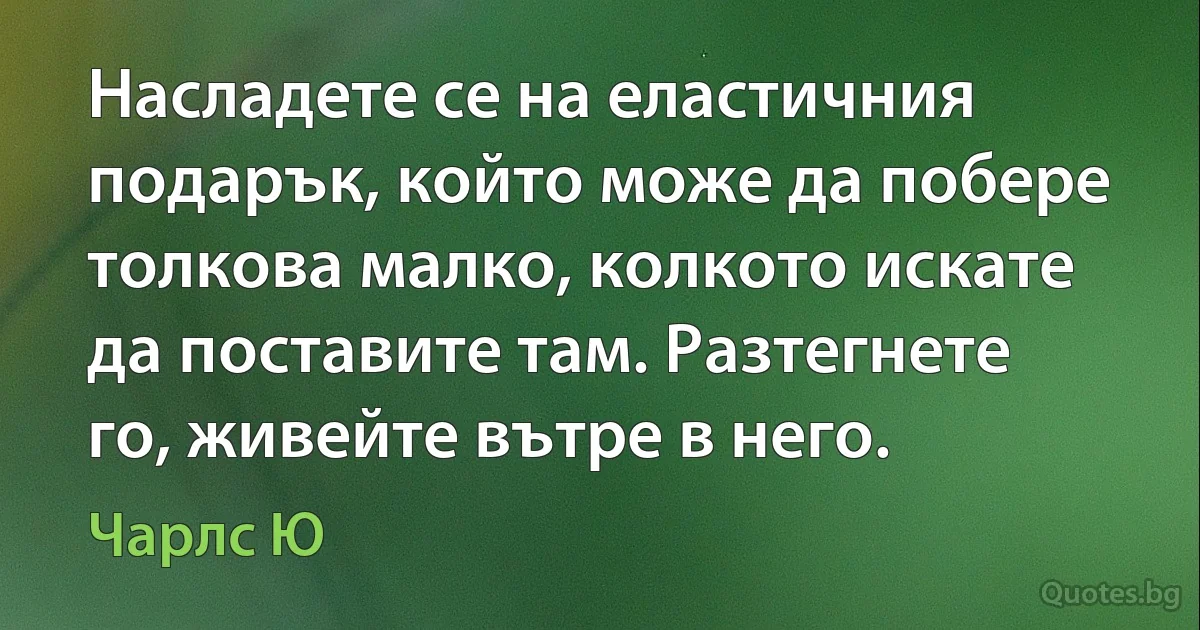 Насладете се на еластичния подарък, който може да побере толкова малко, колкото искате да поставите там. Разтегнете го, живейте вътре в него. (Чарлс Ю)